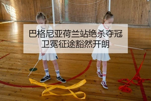 巴格尼亚荷兰站绝杀夺冠 卫冕征途豁然开朗