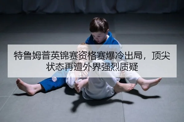 特鲁姆普英锦赛资格赛爆冷出局，顶尖状态再遭外界强烈质疑